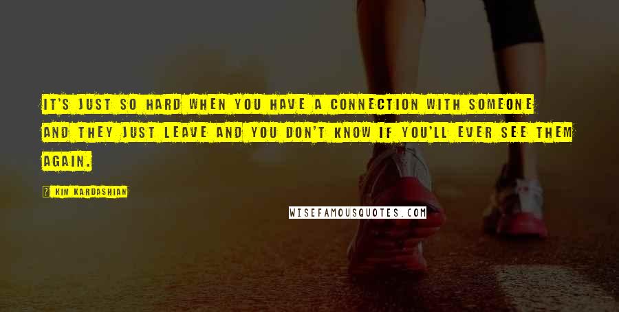 Kim Kardashian Quotes: It's just so hard when you have a connection with someone and they just leave and you don't know if you'll ever see them again.