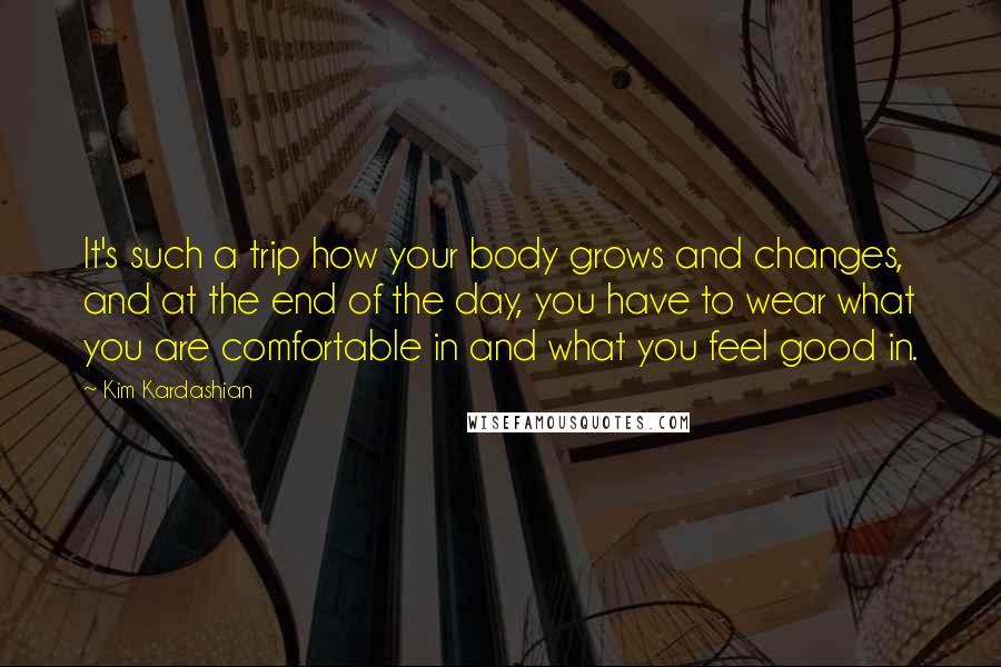 Kim Kardashian Quotes: It's such a trip how your body grows and changes, and at the end of the day, you have to wear what you are comfortable in and what you feel good in.