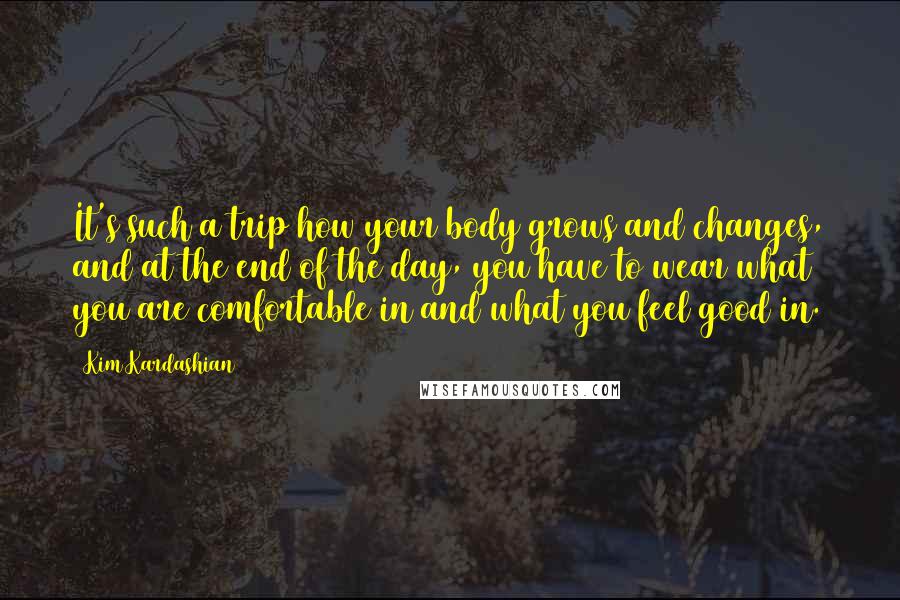 Kim Kardashian Quotes: It's such a trip how your body grows and changes, and at the end of the day, you have to wear what you are comfortable in and what you feel good in.