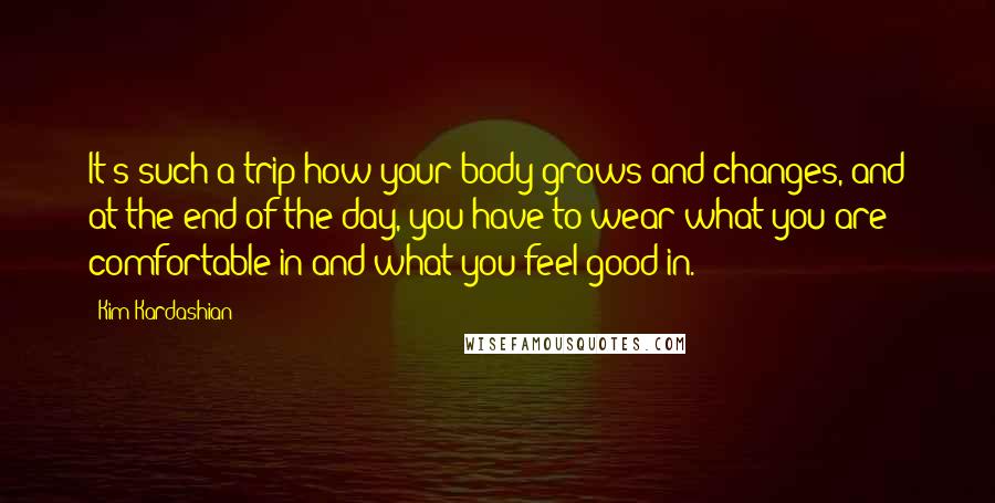 Kim Kardashian Quotes: It's such a trip how your body grows and changes, and at the end of the day, you have to wear what you are comfortable in and what you feel good in.