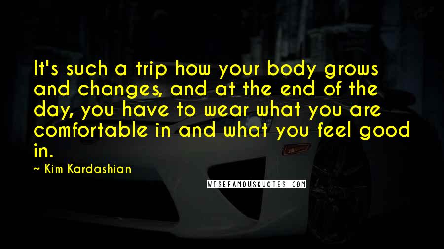 Kim Kardashian Quotes: It's such a trip how your body grows and changes, and at the end of the day, you have to wear what you are comfortable in and what you feel good in.