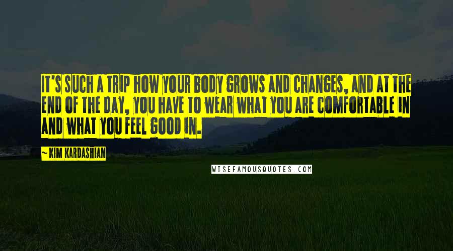 Kim Kardashian Quotes: It's such a trip how your body grows and changes, and at the end of the day, you have to wear what you are comfortable in and what you feel good in.