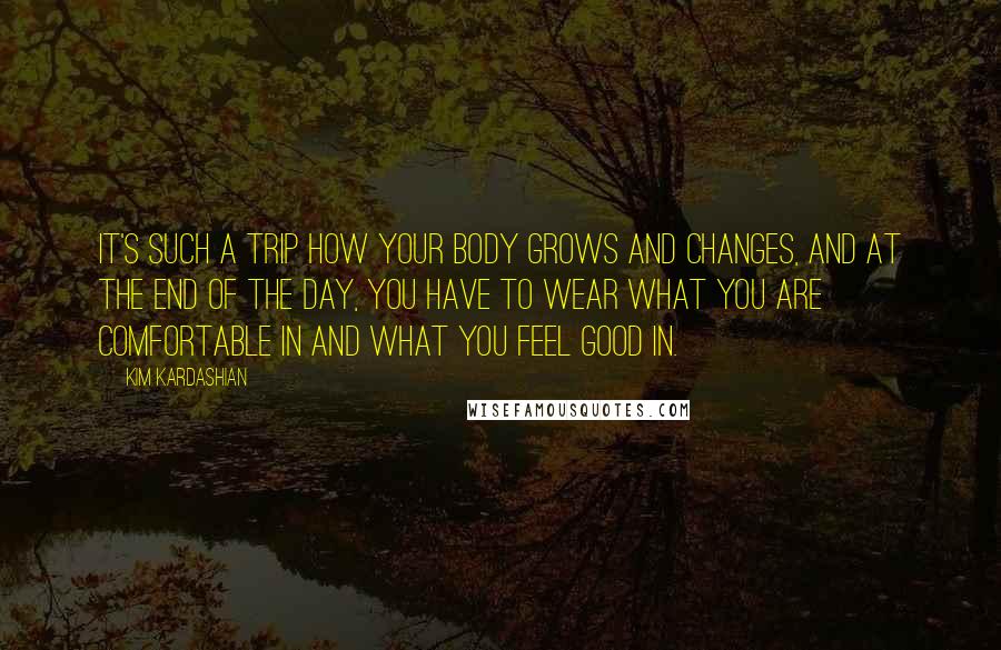 Kim Kardashian Quotes: It's such a trip how your body grows and changes, and at the end of the day, you have to wear what you are comfortable in and what you feel good in.