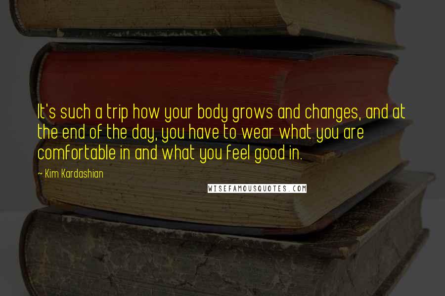 Kim Kardashian Quotes: It's such a trip how your body grows and changes, and at the end of the day, you have to wear what you are comfortable in and what you feel good in.