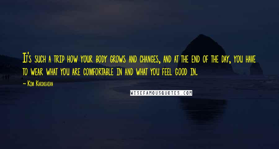 Kim Kardashian Quotes: It's such a trip how your body grows and changes, and at the end of the day, you have to wear what you are comfortable in and what you feel good in.