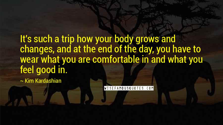Kim Kardashian Quotes: It's such a trip how your body grows and changes, and at the end of the day, you have to wear what you are comfortable in and what you feel good in.