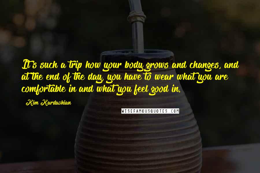 Kim Kardashian Quotes: It's such a trip how your body grows and changes, and at the end of the day, you have to wear what you are comfortable in and what you feel good in.