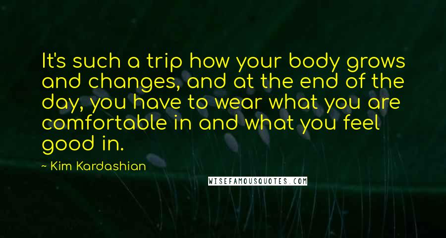 Kim Kardashian Quotes: It's such a trip how your body grows and changes, and at the end of the day, you have to wear what you are comfortable in and what you feel good in.