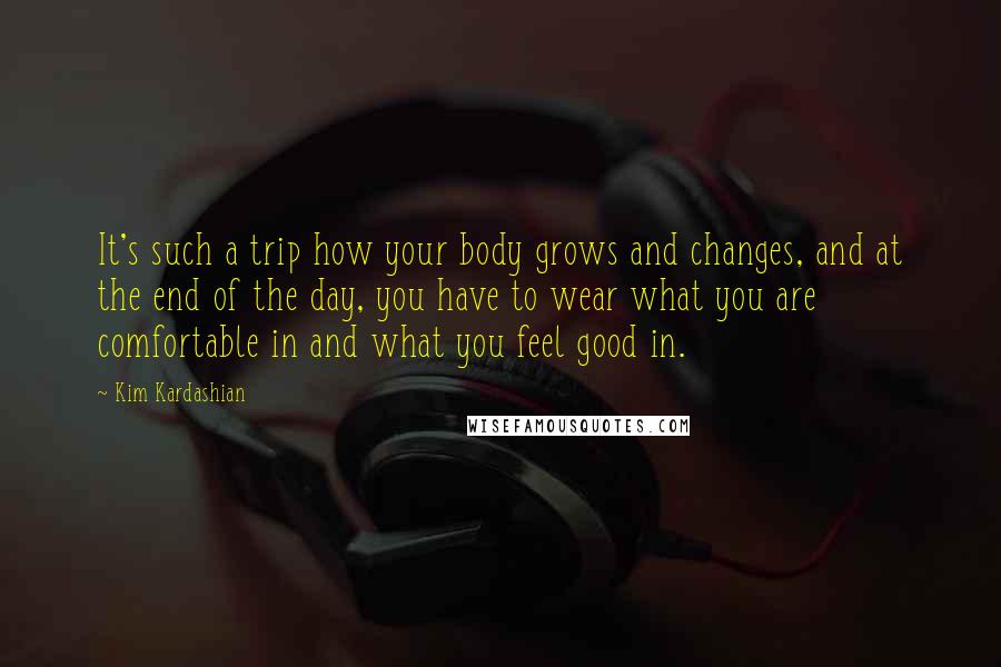 Kim Kardashian Quotes: It's such a trip how your body grows and changes, and at the end of the day, you have to wear what you are comfortable in and what you feel good in.