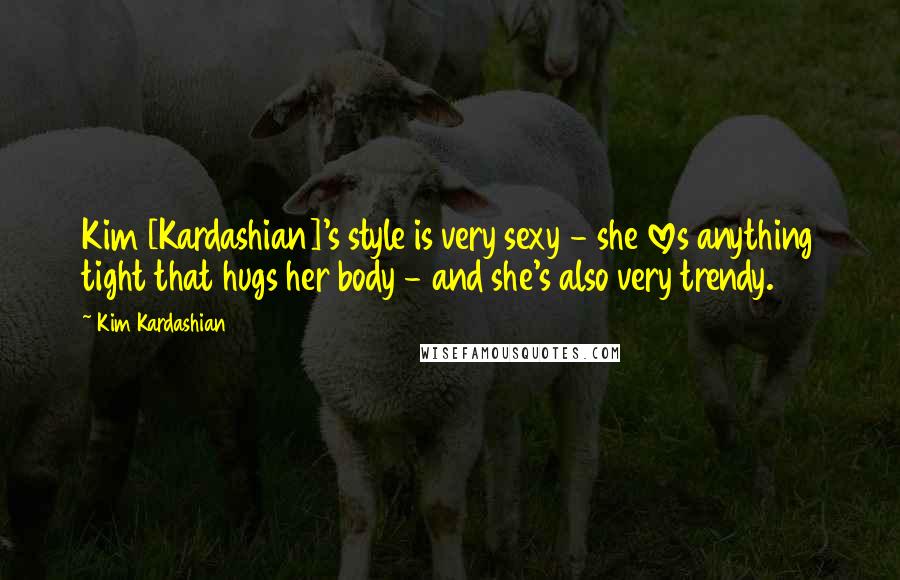 Kim Kardashian Quotes: Kim [Kardashian]'s style is very sexy - she loves anything tight that hugs her body - and she's also very trendy.