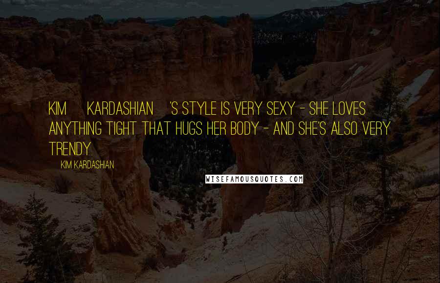 Kim Kardashian Quotes: Kim [Kardashian]'s style is very sexy - she loves anything tight that hugs her body - and she's also very trendy.