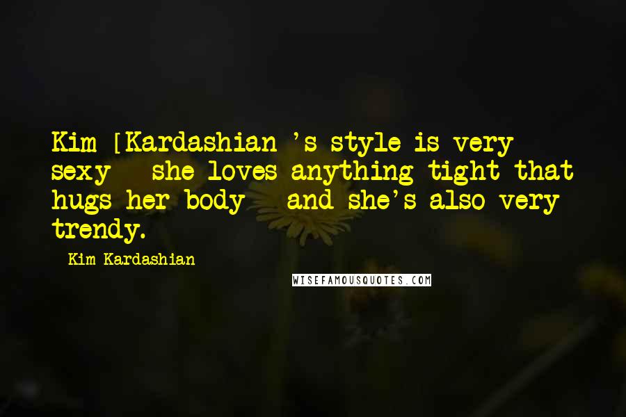 Kim Kardashian Quotes: Kim [Kardashian]'s style is very sexy - she loves anything tight that hugs her body - and she's also very trendy.