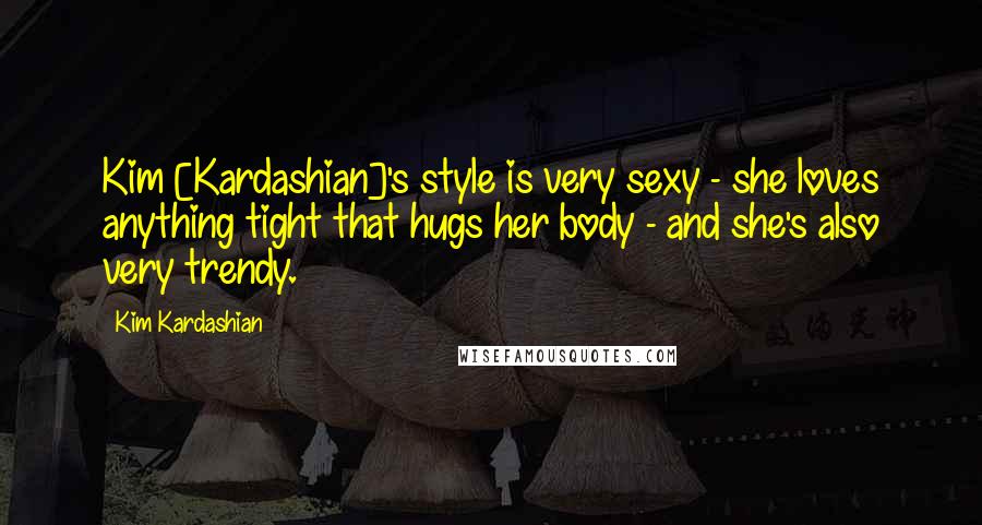 Kim Kardashian Quotes: Kim [Kardashian]'s style is very sexy - she loves anything tight that hugs her body - and she's also very trendy.