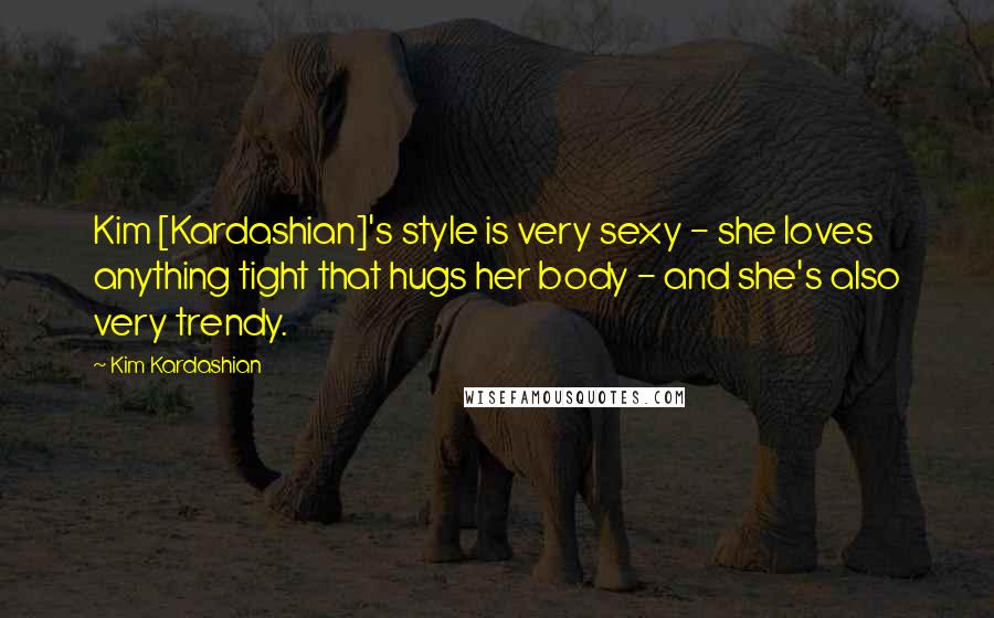 Kim Kardashian Quotes: Kim [Kardashian]'s style is very sexy - she loves anything tight that hugs her body - and she's also very trendy.