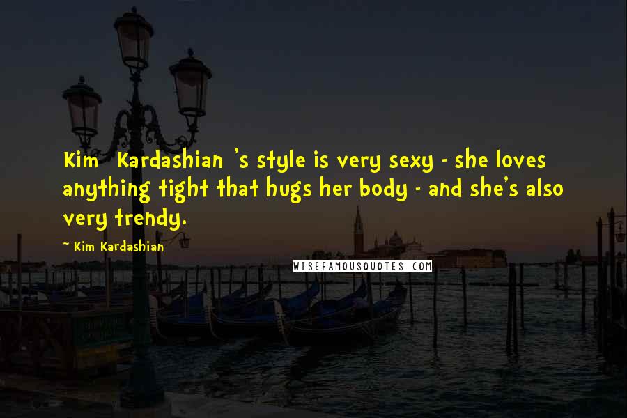 Kim Kardashian Quotes: Kim [Kardashian]'s style is very sexy - she loves anything tight that hugs her body - and she's also very trendy.