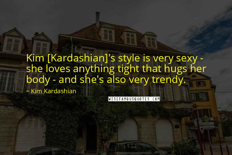 Kim Kardashian Quotes: Kim [Kardashian]'s style is very sexy - she loves anything tight that hugs her body - and she's also very trendy.