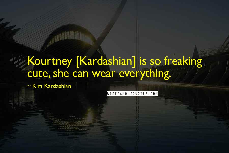 Kim Kardashian Quotes: Kourtney [Kardashian] is so freaking cute, she can wear everything.