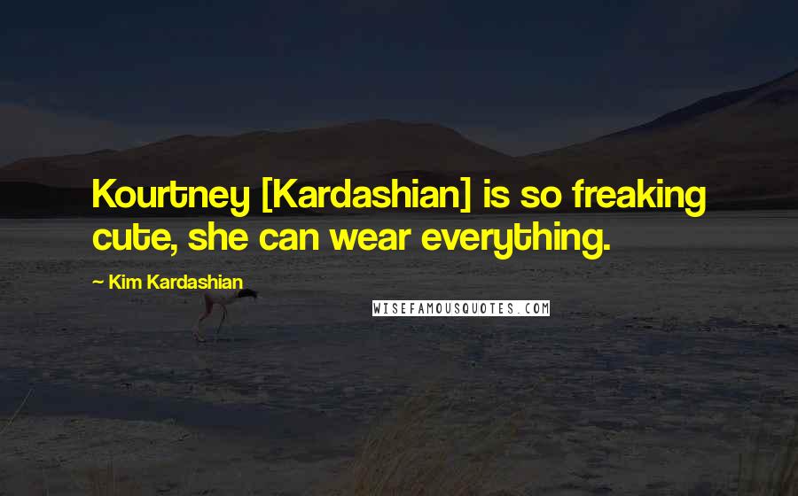 Kim Kardashian Quotes: Kourtney [Kardashian] is so freaking cute, she can wear everything.