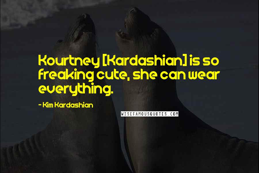 Kim Kardashian Quotes: Kourtney [Kardashian] is so freaking cute, she can wear everything.