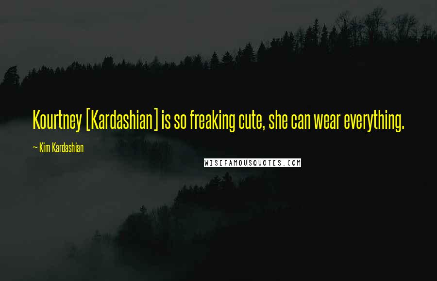 Kim Kardashian Quotes: Kourtney [Kardashian] is so freaking cute, she can wear everything.