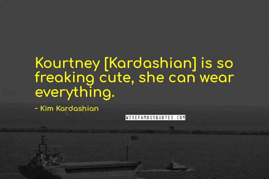 Kim Kardashian Quotes: Kourtney [Kardashian] is so freaking cute, she can wear everything.