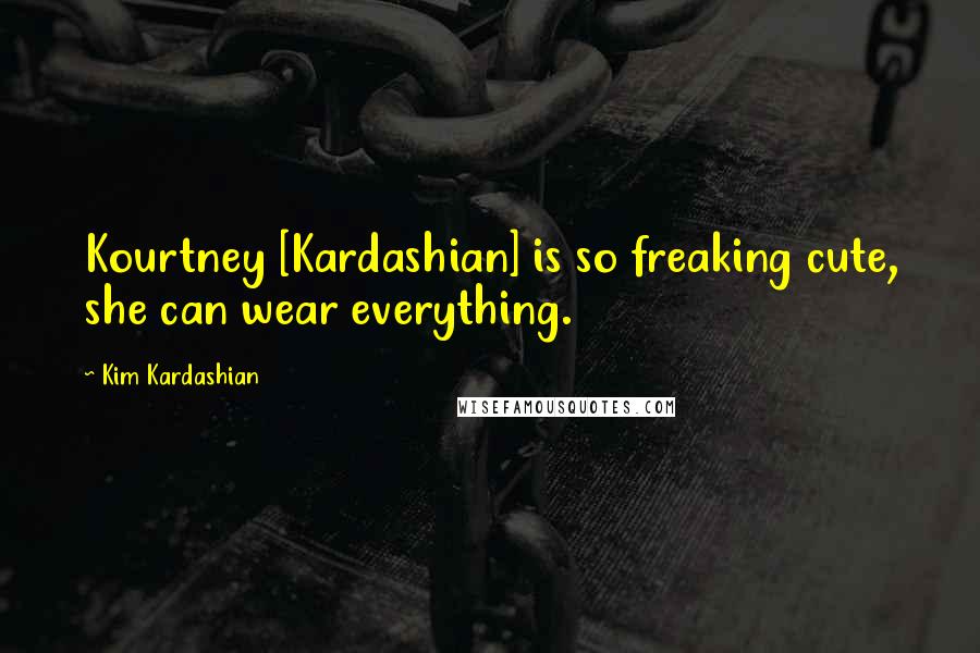 Kim Kardashian Quotes: Kourtney [Kardashian] is so freaking cute, she can wear everything.