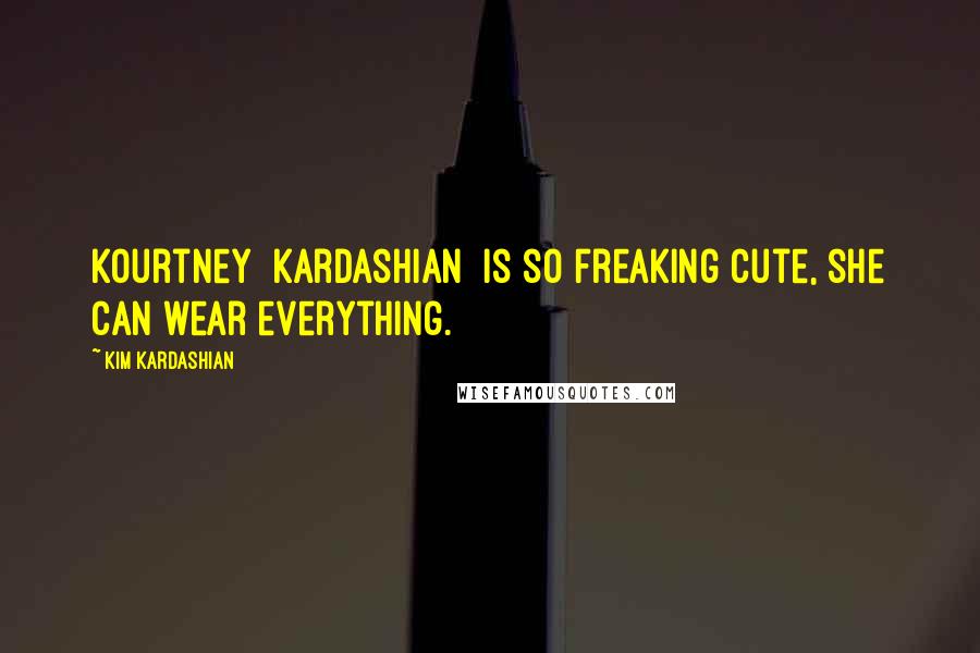 Kim Kardashian Quotes: Kourtney [Kardashian] is so freaking cute, she can wear everything.