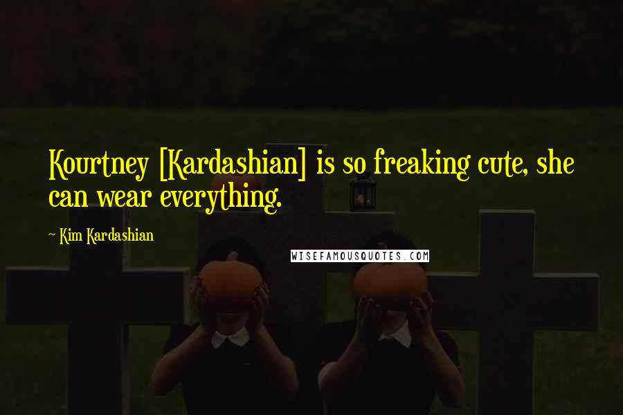 Kim Kardashian Quotes: Kourtney [Kardashian] is so freaking cute, she can wear everything.