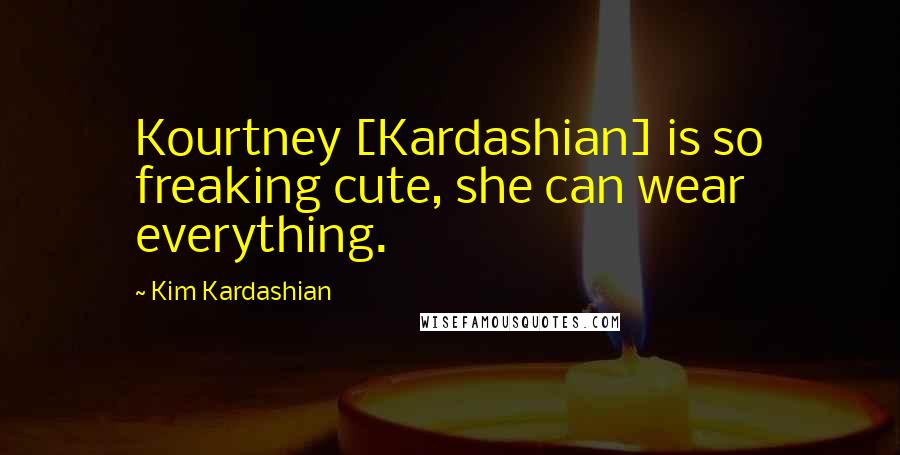 Kim Kardashian Quotes: Kourtney [Kardashian] is so freaking cute, she can wear everything.