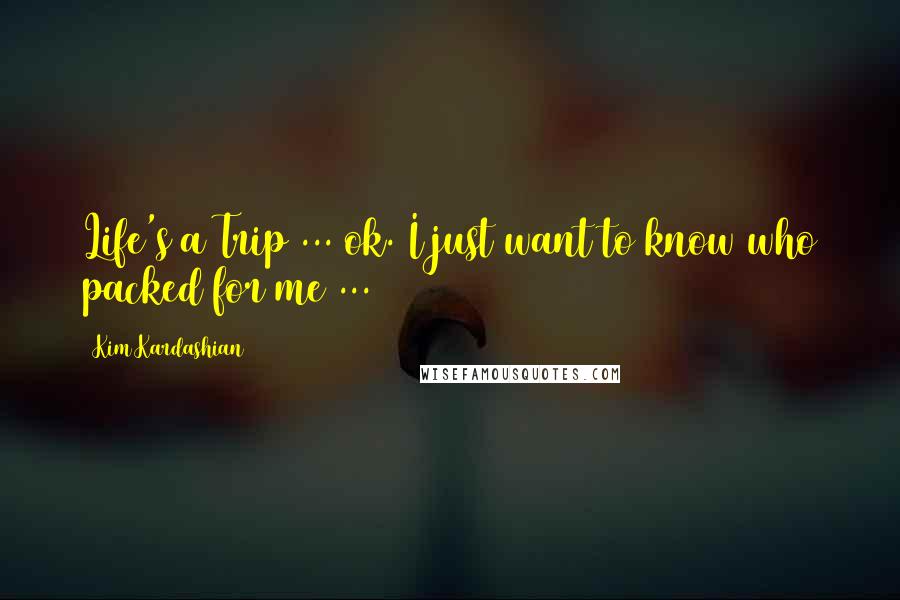 Kim Kardashian Quotes: Life's a Trip ... ok. I just want to know who packed for me ...