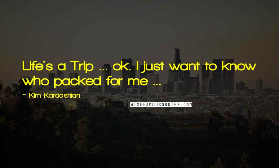 Kim Kardashian Quotes: Life's a Trip ... ok. I just want to know who packed for me ...