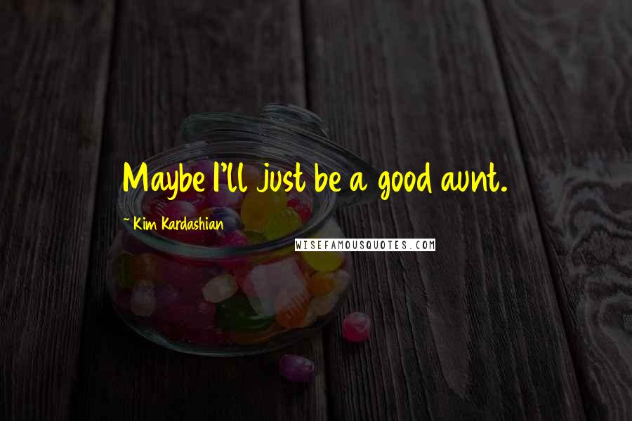 Kim Kardashian Quotes: Maybe I'll just be a good aunt.
