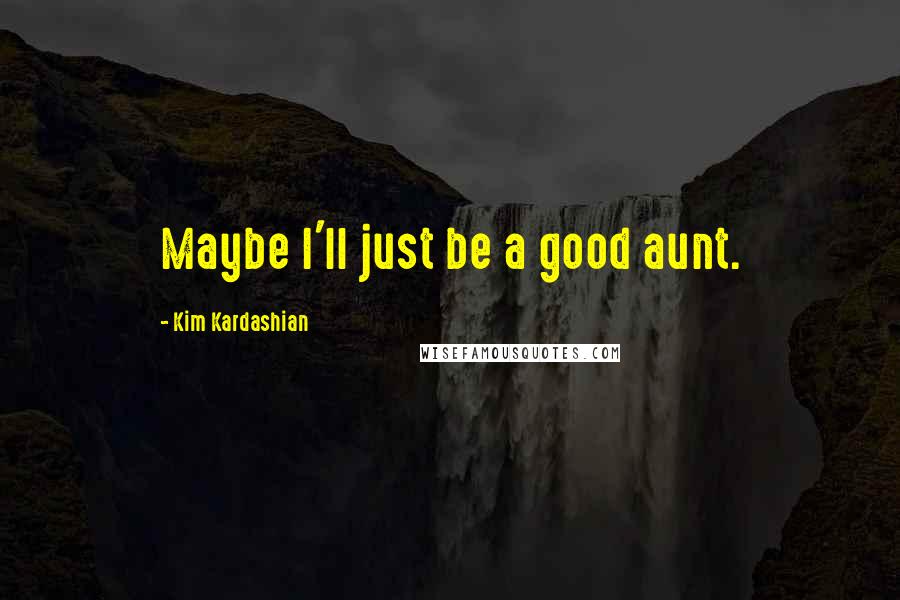 Kim Kardashian Quotes: Maybe I'll just be a good aunt.