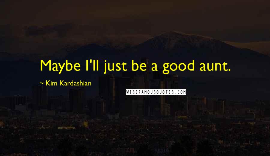 Kim Kardashian Quotes: Maybe I'll just be a good aunt.