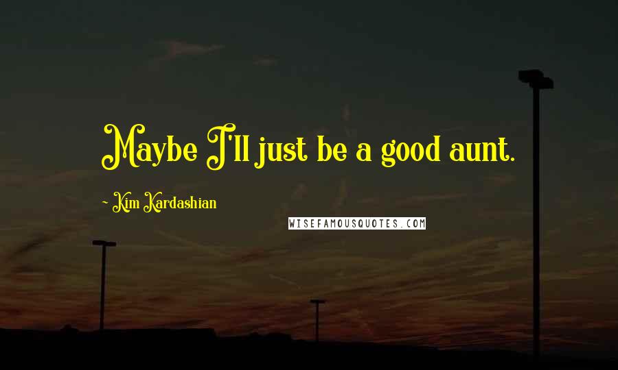 Kim Kardashian Quotes: Maybe I'll just be a good aunt.