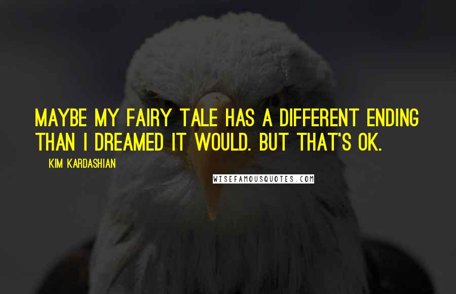 Kim Kardashian Quotes: Maybe my fairy tale has a different ending than I dreamed it would. But that's OK.