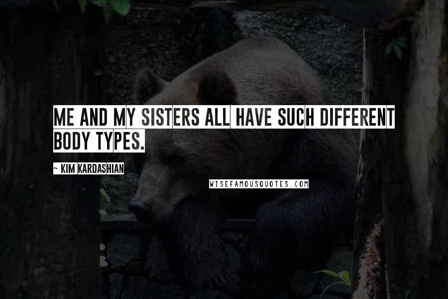 Kim Kardashian Quotes: Me and my sisters all have such different body types.