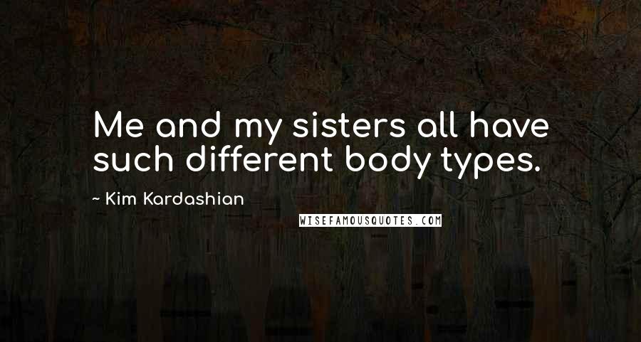 Kim Kardashian Quotes: Me and my sisters all have such different body types.