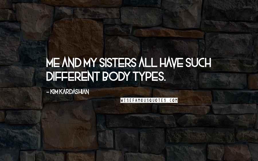 Kim Kardashian Quotes: Me and my sisters all have such different body types.