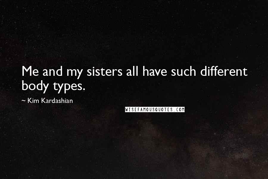 Kim Kardashian Quotes: Me and my sisters all have such different body types.