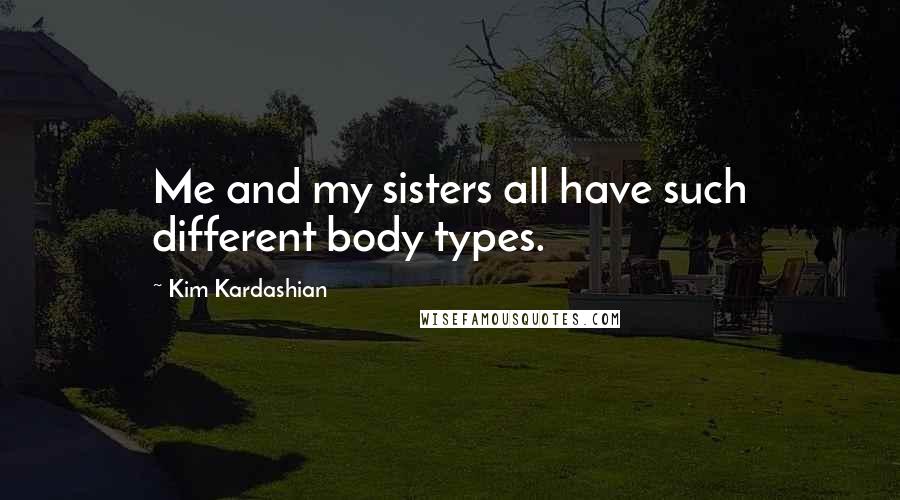 Kim Kardashian Quotes: Me and my sisters all have such different body types.