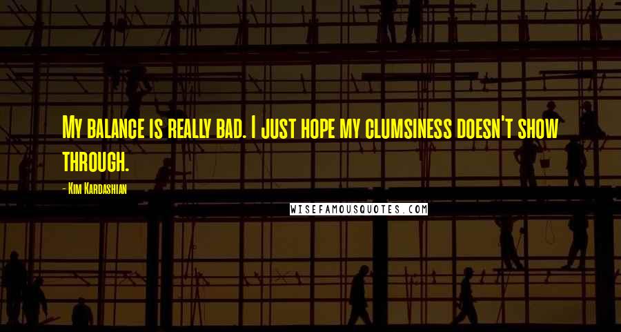 Kim Kardashian Quotes: My balance is really bad. I just hope my clumsiness doesn't show through.