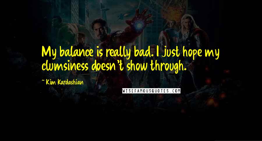 Kim Kardashian Quotes: My balance is really bad. I just hope my clumsiness doesn't show through.