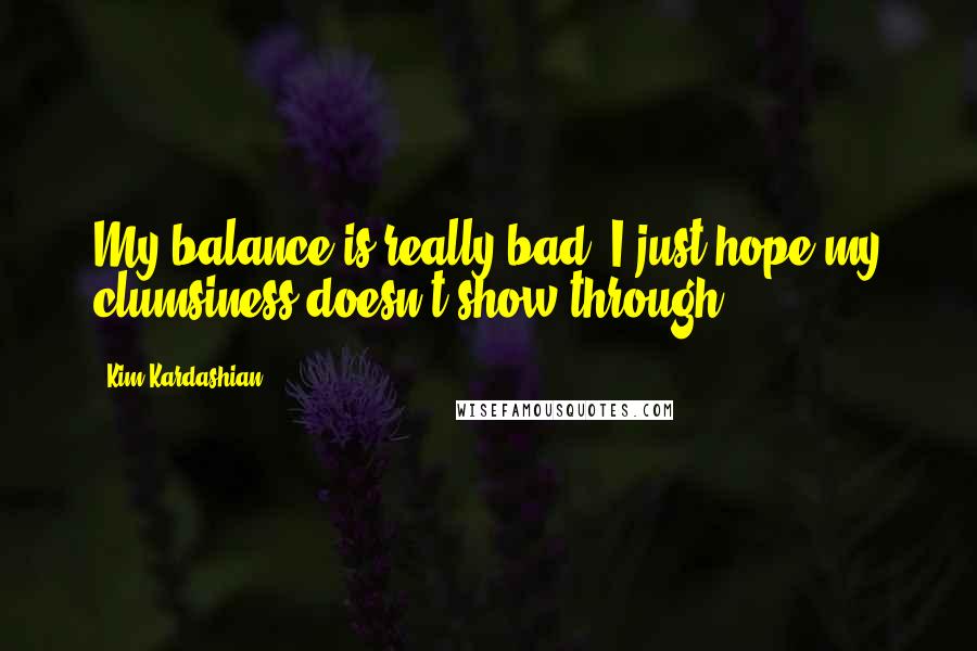 Kim Kardashian Quotes: My balance is really bad. I just hope my clumsiness doesn't show through.