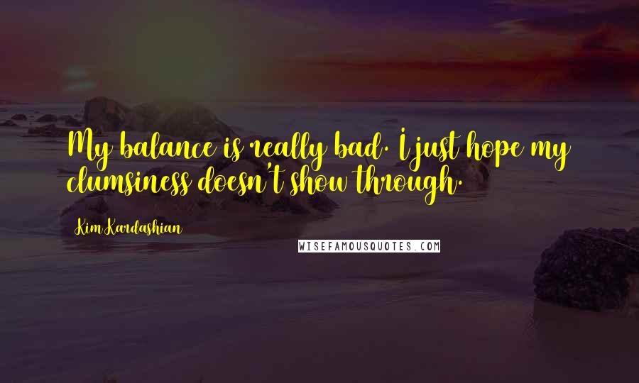 Kim Kardashian Quotes: My balance is really bad. I just hope my clumsiness doesn't show through.