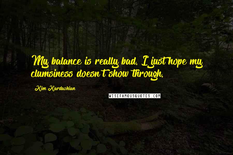 Kim Kardashian Quotes: My balance is really bad. I just hope my clumsiness doesn't show through.