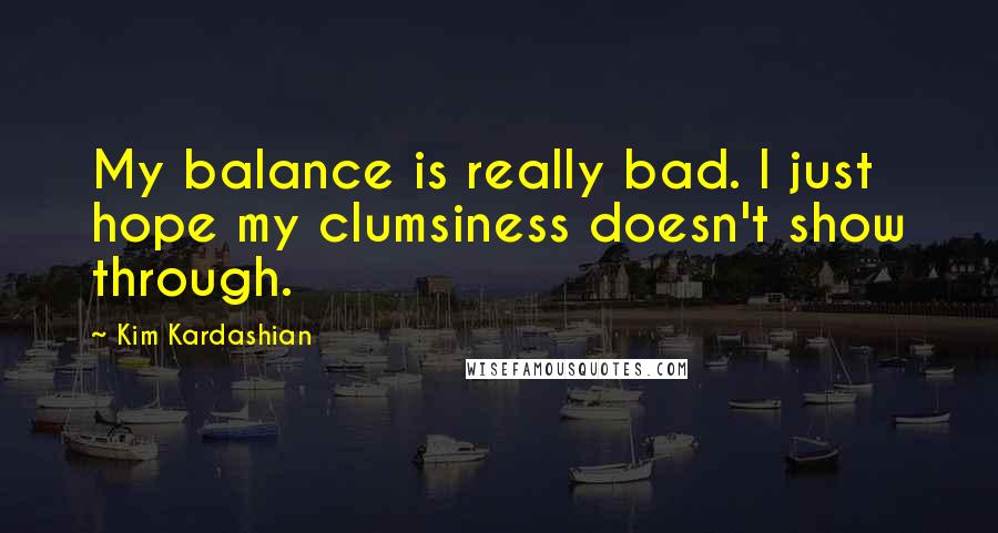 Kim Kardashian Quotes: My balance is really bad. I just hope my clumsiness doesn't show through.