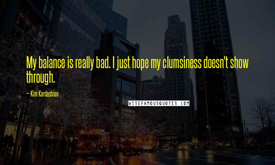 Kim Kardashian Quotes: My balance is really bad. I just hope my clumsiness doesn't show through.