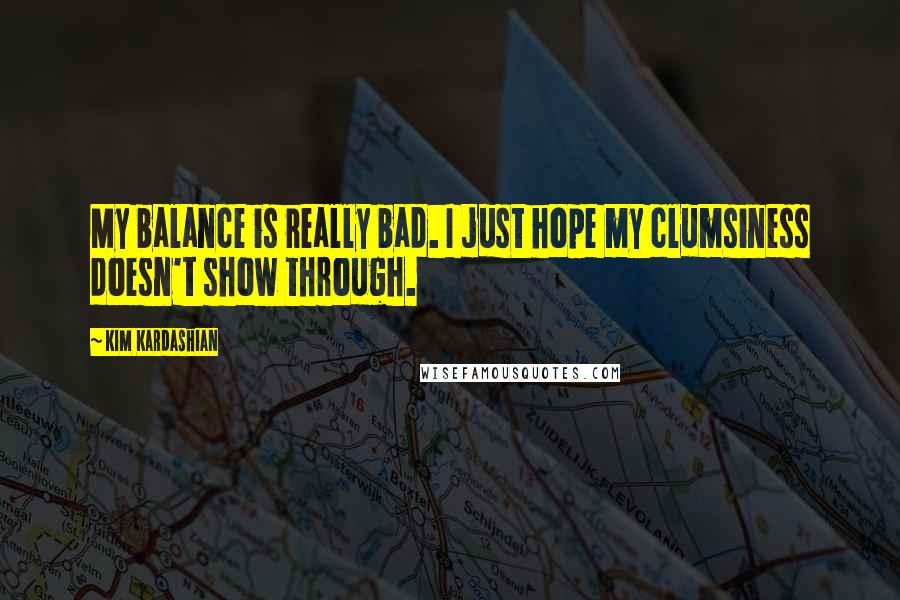 Kim Kardashian Quotes: My balance is really bad. I just hope my clumsiness doesn't show through.