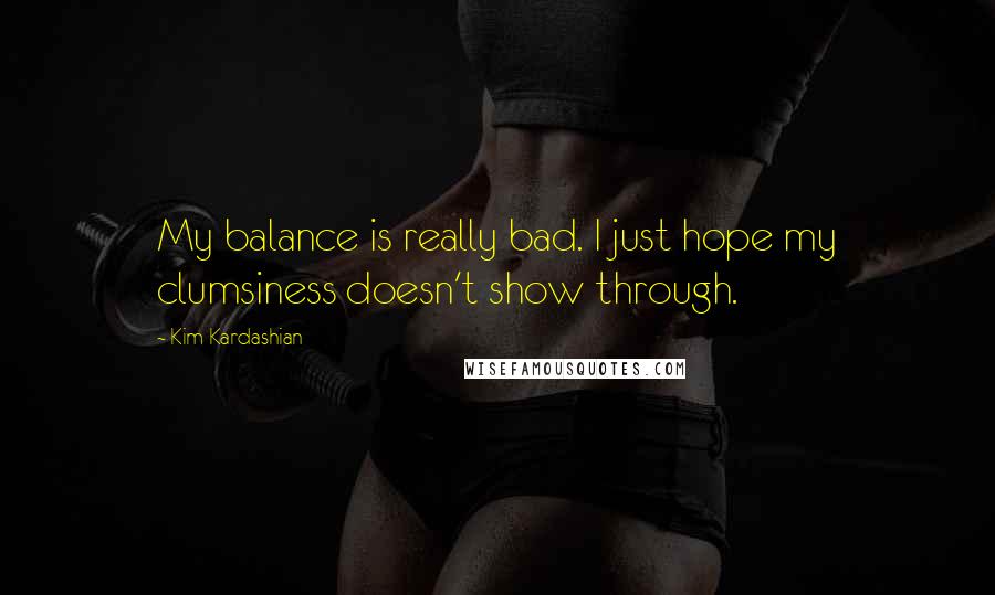 Kim Kardashian Quotes: My balance is really bad. I just hope my clumsiness doesn't show through.